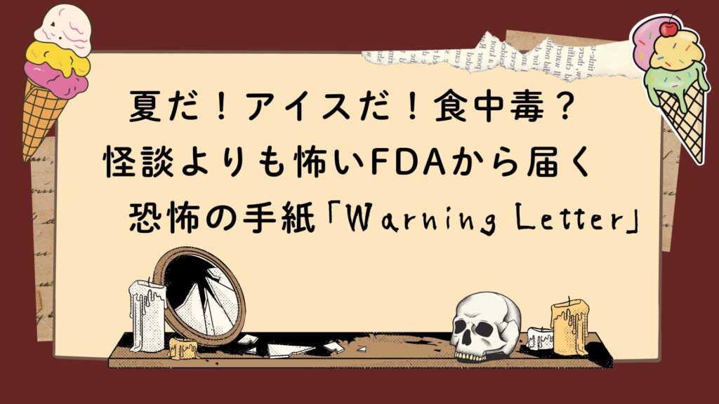 夏だ！アイスだ！食中毒？ 怪談よりも怖いFDAから届く恐怖の手紙「Warning Letter」