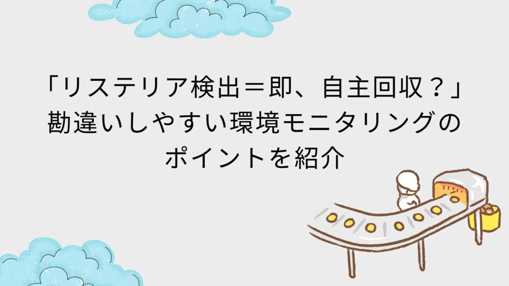 「リステリア検出=即、自主回収?」勘違いしやすいリステリア環境モニタリングのポイントを紹介