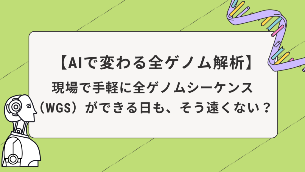 【AIで変わる全ゲノム解析】現場で手軽に全ゲノムシーケンス(WGS)ができる日も、そう遠くない?