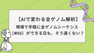 【AIで変わる全ゲノム解析】現場で手軽に全ゲノムシーケンス(WGS)ができる日も、そう遠くない?