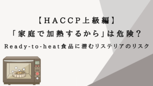 【HACCP上級編】「家庭で加熱するから」は危険？Ready-to-heat食品に潜むリステリアのリスク